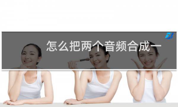 怎么把两个音频合成一个（怎么把音频合并在一起）