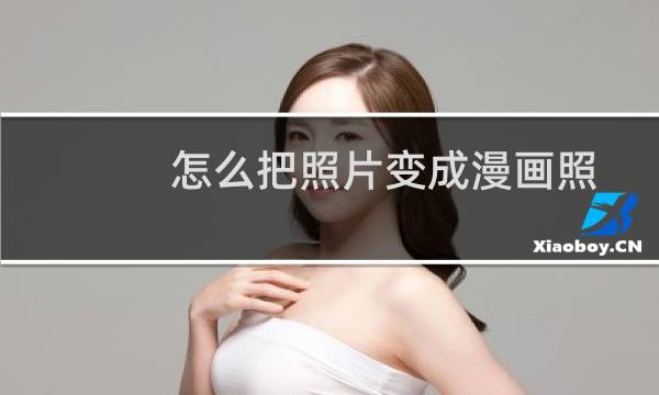 怎么把照片变成漫画照(怎么把一张照片变成漫画呢)