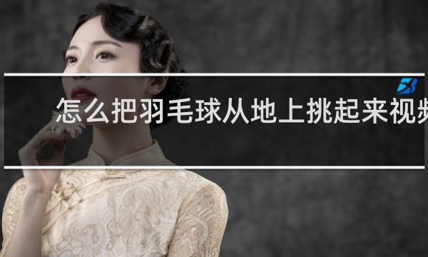 怎么把羽毛球从地上挑起来视频