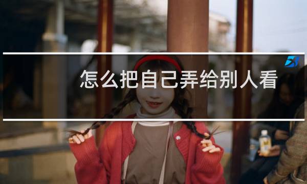 怎么把自己弄给别人看（怎么把自己弄有感觉）