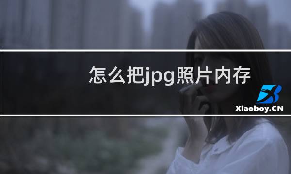 怎么把jpg照片内存改小（怎么把jpg照片内存变大）