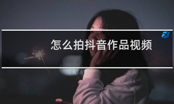 怎么拍抖音作品视频
