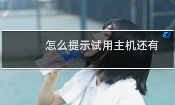 怎么提示试用主机还有4分钟了?请保留一下主机。