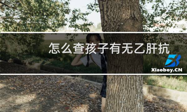 怎么查孩子有无乙肝抗体（无乙肝抗体一定要打吗）图片