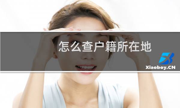 怎么查户籍所在地（怎么查户籍所在地）