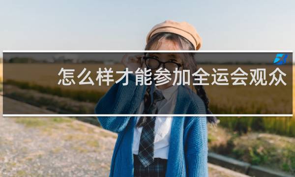 怎么样才能参加全运会观众