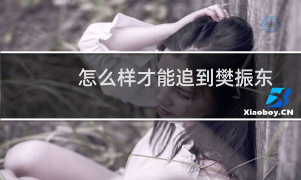 怎么样才能追到樊振东