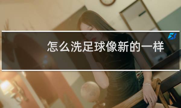 怎么洗足球像新的一样
