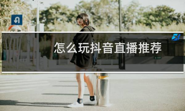 怎么玩抖音直播推荐