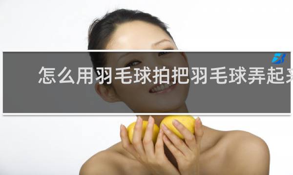 怎么用羽毛球拍把羽毛球弄起来