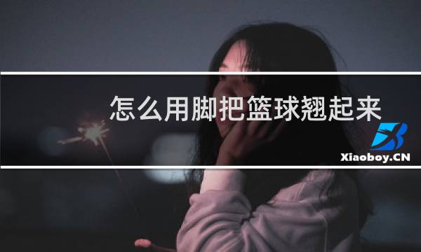 怎么用脚把篮球翘起来