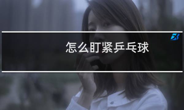 怎么盯紧乒乓球