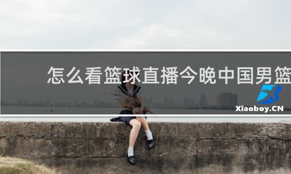 怎么看篮球直播今晚中国男篮