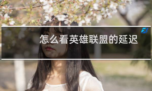 怎么看英雄联盟的延迟