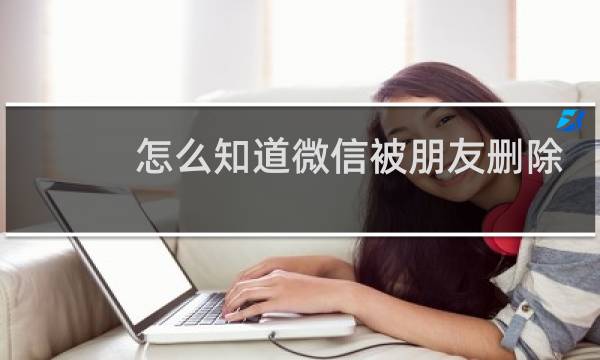 怎么知道微信被朋友删除