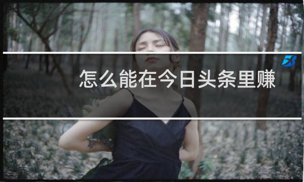 怎么能在今日头条里赚钱