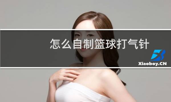 怎么自制篮球打气针