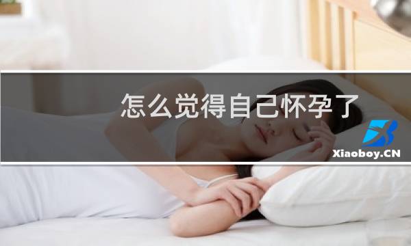 怎么觉得自己怀孕了