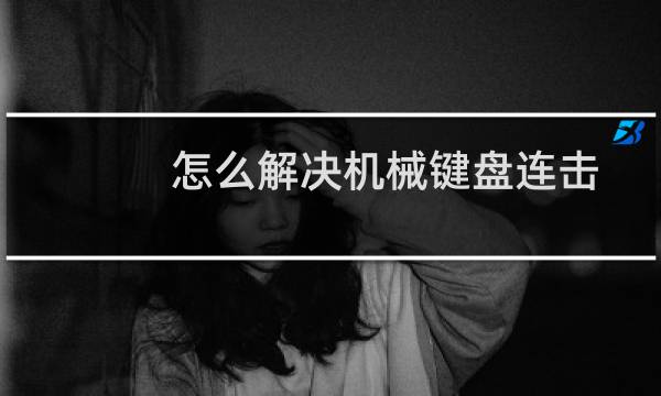 怎么解决机械键盘连击和失灵的故障