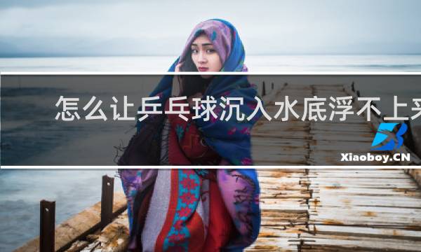 怎么让乒乓球沉入水底浮不上来