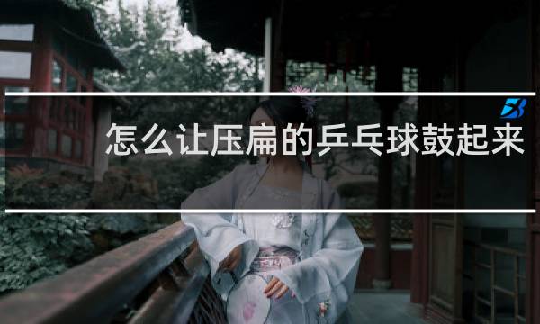 怎么让压扁的乒乓球鼓起来