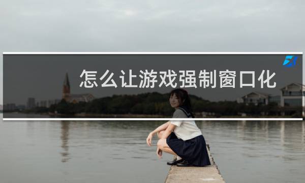 怎么让游戏强制窗口化(如何使游戏窗口化)