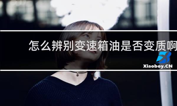 怎么辨别变速箱油是否变质啊