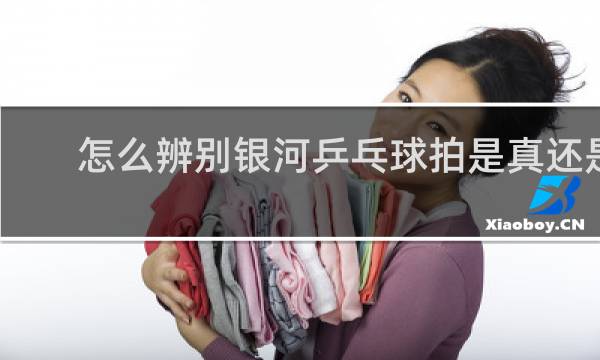 怎么辨别银河乒乓球拍是真还是假