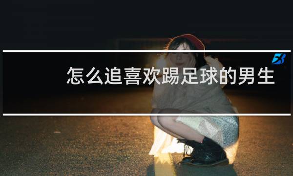 怎么追喜欢踢足球的男生