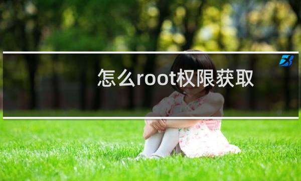 怎么root权限获取(root权限获取方法简述)