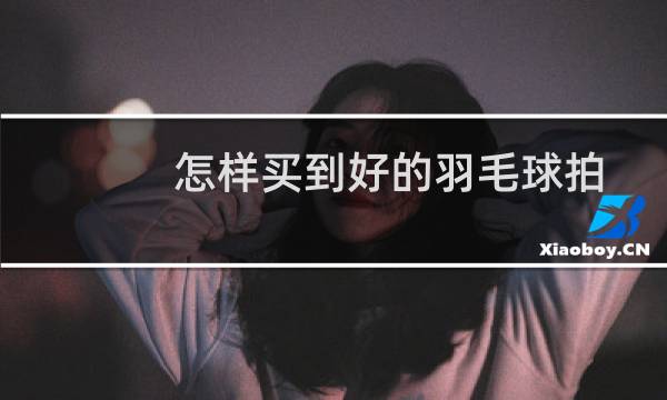 怎样买到好的羽毛球拍