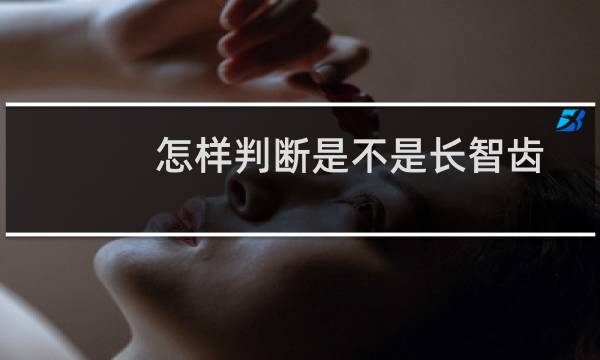 怎样判断是不是长智齿了（怎样判断是不是长智齿）图片