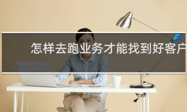 怎样去跑业务才能找到好客户