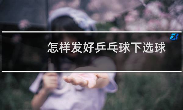 怎样发好乒乓球下选球