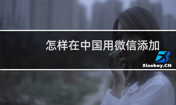 怎样在中国用微信添加外国网友