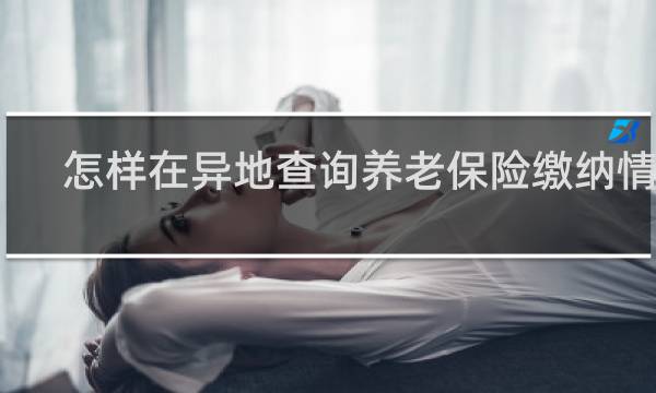怎样在异地查询养老保险缴纳情况