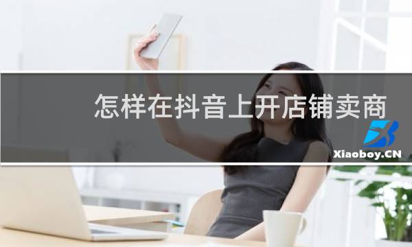 怎样在抖音上开店铺卖商品