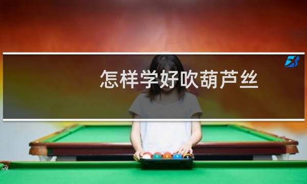 怎样学好吹葫芦丝(如何学吹葫芦丝)