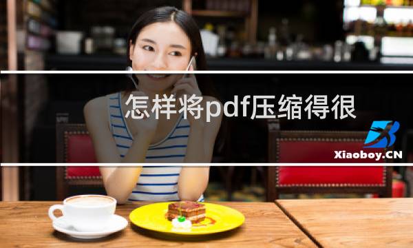 怎样将pdf压缩得很小（pdf文件如何压缩变小）