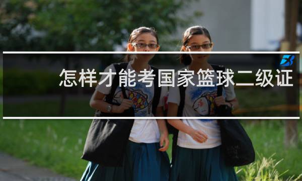怎样才能考国家篮球二级证