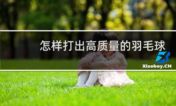 怎样打出高质量的羽毛球