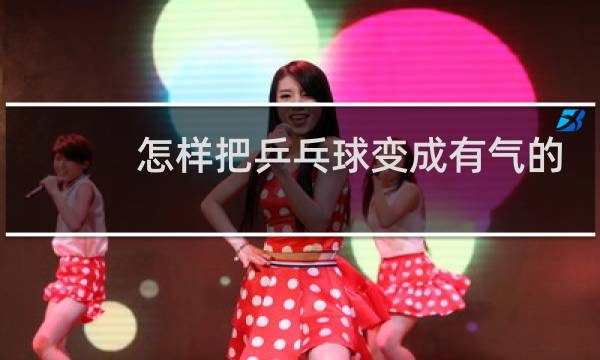 怎样把乒乓球变成有气的