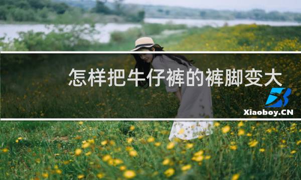 怎样把牛仔裤的裤脚变大