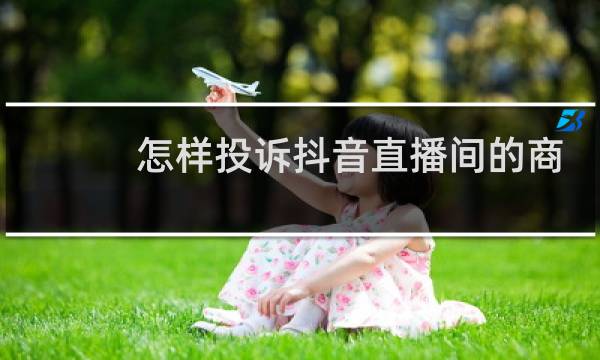 怎样投诉抖音直播间的商家