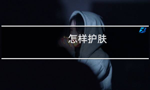 怎样护肤（怎样护肤）