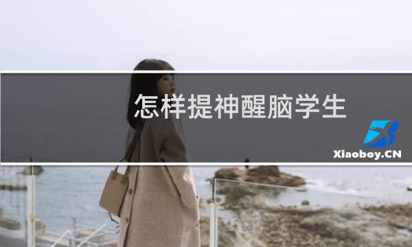 怎样提神醒脑学生(怎样提神)