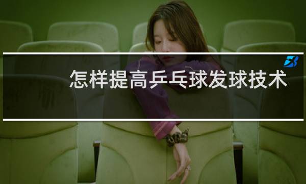 怎样提高乒乓球发球技术