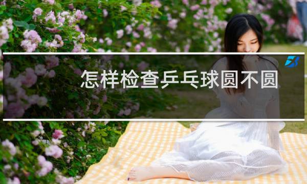 怎样检查乒乓球圆不圆