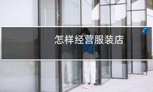 怎样经营服装店(如何经营服装店)