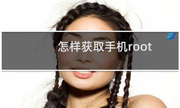 怎样获取手机root（怎样获取手机root权限）